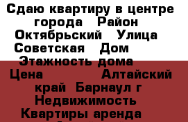 Сдаю квартиру в центре города › Район ­ Октябрьский › Улица ­ Советская › Дом ­ 6/1 › Этажность дома ­ 5 › Цена ­ 12 000 - Алтайский край, Барнаул г. Недвижимость » Квартиры аренда   . Алтайский край,Барнаул г.